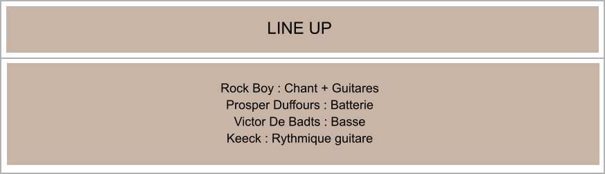 Rock Boy : Chant + Guitares Prosper Duffours : Batterie  Victor De Badts : Basse Keeck : Rythmique guitare LINE UP