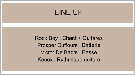 Rock Boy : Chant + Guitares Prosper Duffours : Batterie  Victor De Badts : Basse Keeck : Rythmique guitare LINE UP